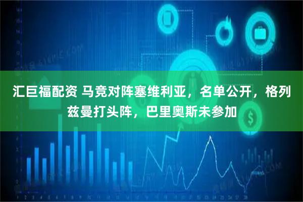 汇巨福配资 马竞对阵塞维利亚，名单公开，格列兹曼打头阵，巴里奥斯未参加