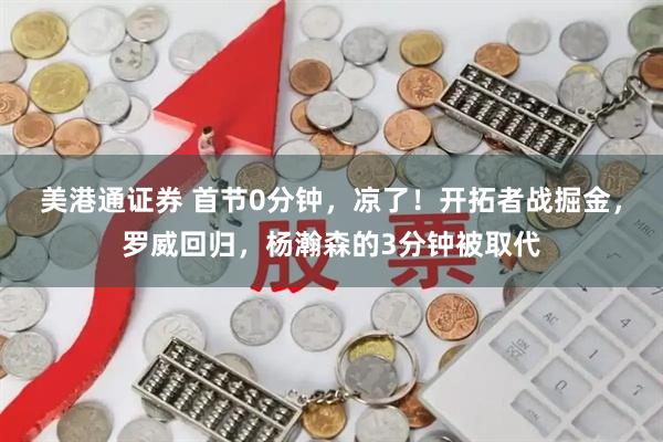 美港通证券 首节0分钟，凉了！开拓者战掘金，罗威回归，杨瀚森的3分钟被取代