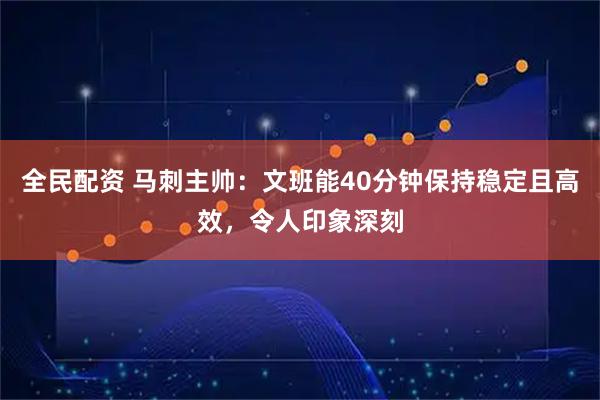 全民配资 马刺主帅：文班能40分钟保持稳定且高效，令人印象深刻