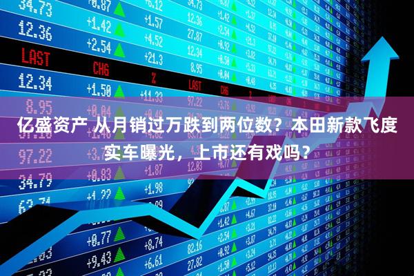 亿盛资产 从月销过万跌到两位数？本田新款飞度实车曝光，上市还有戏吗？