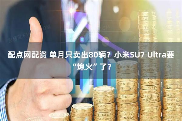 配点网配资 单月只卖出80辆？小米SU7 Ultra要“熄火”了？