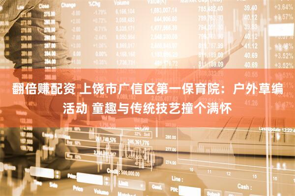 翻倍赚配资 上饶市广信区第一保育院：户外草编活动 童趣与传统技艺撞个满怀
