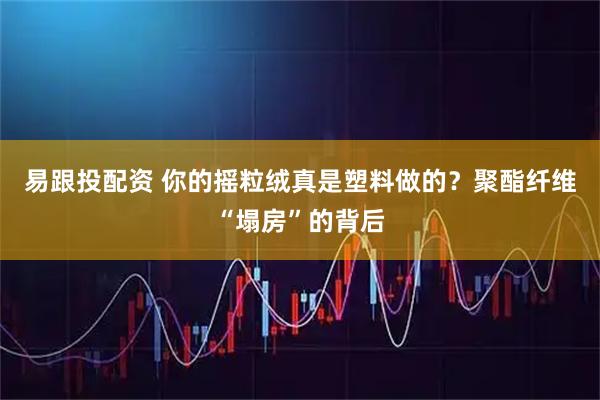 易跟投配资 你的摇粒绒真是塑料做的？聚酯纤维“塌房”的背后