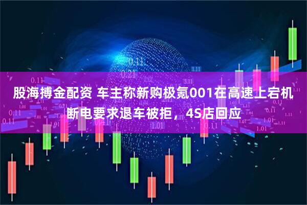 股海搏金配资 车主称新购极氪001在高速上宕机断电要求退车被拒，4S店回应