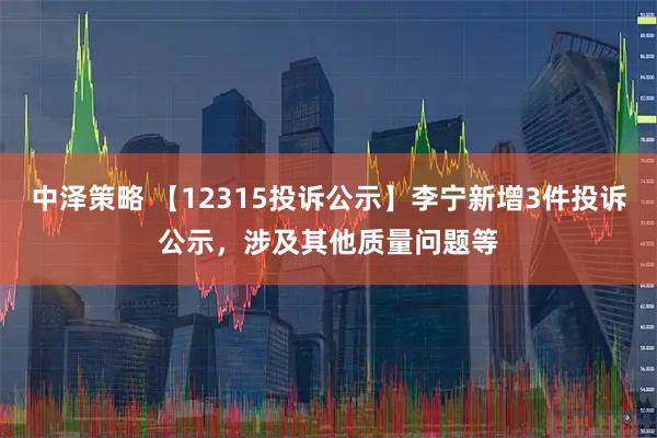 中泽策略 【12315投诉公示】李宁新增3件投诉公示，涉及其他质量问题等