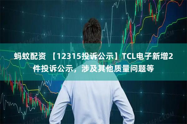 蚂蚊配资 【12315投诉公示】TCL电子新增2件投诉公示，涉及其他质量问题等