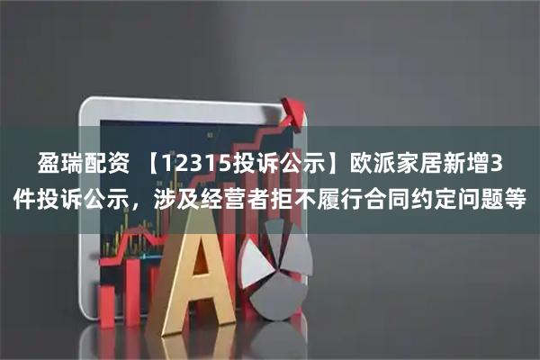 盈瑞配资 【12315投诉公示】欧派家居新增3件投诉公示，涉及经营者拒不履行合同约定问题等