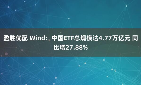盈胜优配 Wind：中国ETF总规模达4.77万亿元 同比增27.88%
