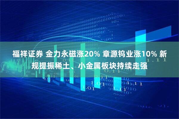 福祥证券 金力永磁涨20% 章源钨业涨10% 新规提振稀土、小金属板块持续走强