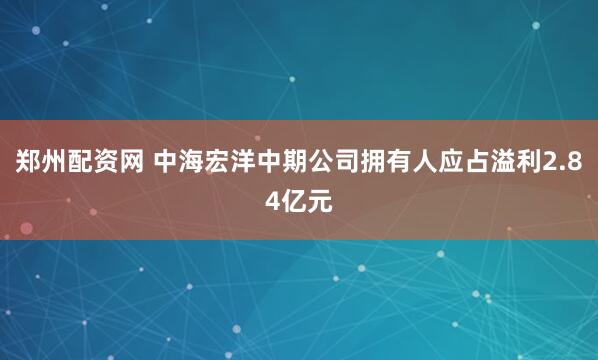郑州配资网 中海宏洋中期公司拥有人应占溢利2.84亿元