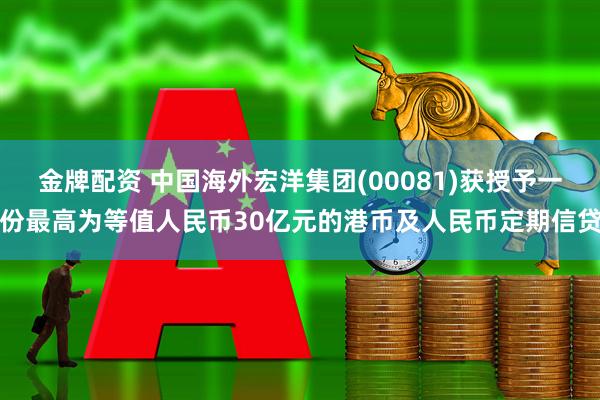 金牌配资 中国海外宏洋集团(00081)获授予一份最高为等值人民币30亿元的港币及人民币定期信贷