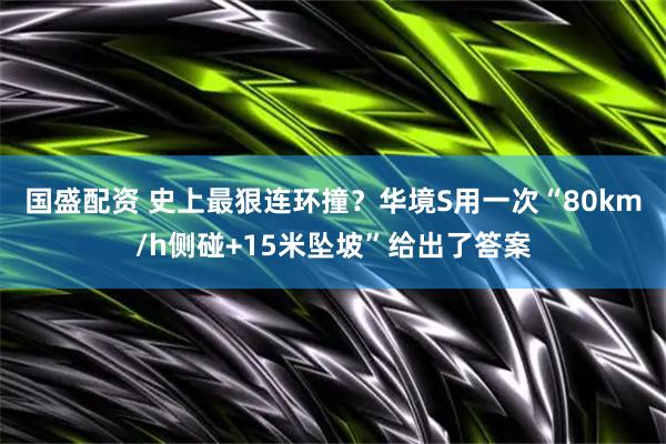 国盛配资 史上最狠连环撞？华境S用一次“80km/h侧碰+15米坠坡”给出了答案