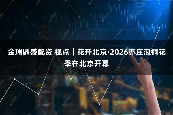 金瑞鼎盛配资 视点｜花开北京·2026亦庄泡桐花季在北京开幕