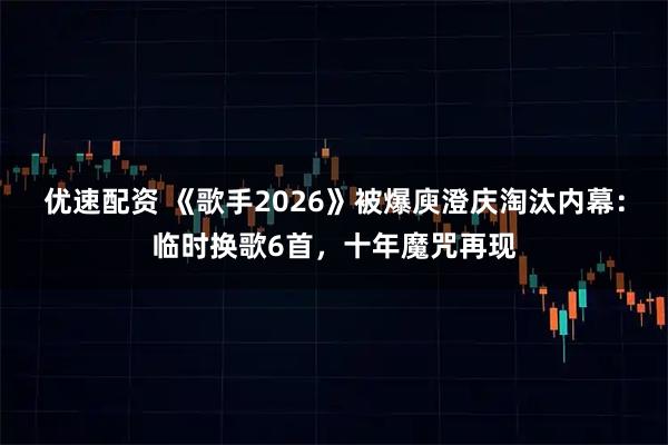 优速配资 《歌手2026》被爆庾澄庆淘汰内幕：临时换歌6首，十年魔咒再现