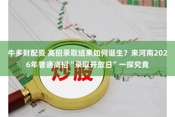 牛多财配资 高招录取结果如何诞生？来河南2026年普通高招“录取开放日”一探究竟