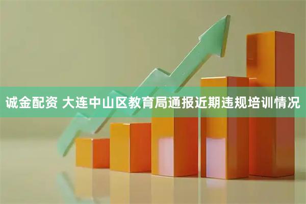 诚金配资 大连中山区教育局通报近期违规培训情况