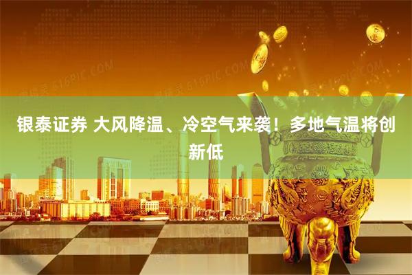银泰证券 大风降温、冷空气来袭！多地气温将创新低